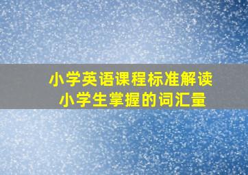 小学英语课程标准解读 小学生掌握的词汇量